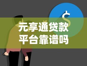 元享通贷款平台靠谱吗?真实情况深度解析 元享通贷款平台靠谱吗?真实情况深度解析