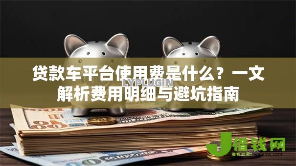 贷款车平台使用费是什么?一文解析费用明细与避坑指南 贷款车平台使用费是什么?一文解析费用明细与避坑指南