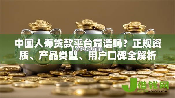 中国人寿贷款平台靠谱吗？正规资质、产品类型、用户口碑全解析