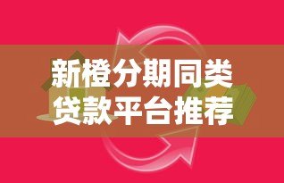 新橙分期同类贷款平台推荐：正规低息、灵活放款，满足你的资金需求
