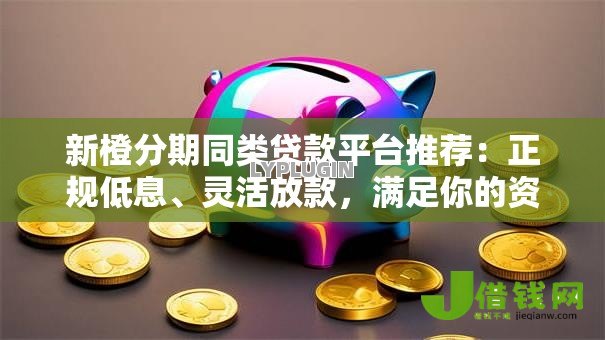 新橙分期同类贷款平台推荐：正规低息、灵活放款，满足你的资金需求