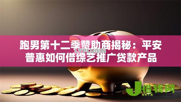 跑男第十二季赞助商揭秘：平安普惠如何借综艺推广贷款产品