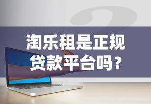 淘乐租是正规贷款平台吗？深度解析资金安全与风险