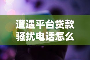 遭遇平台贷款骚扰电话怎么办?5个有效解决方法帮你摆脱困扰 遭遇平台贷款骚扰电话怎么办?5个有效解决方法帮你摆脱困扰