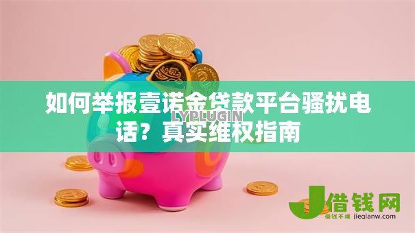 如何举报壹诺金贷款平台骚扰电话?真实维权指南 如何举报壹诺金贷款平台骚扰电话?真实维权指南