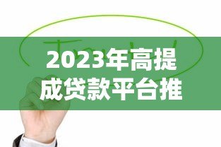 2023年高提成贷款平台推荐及合作攻略