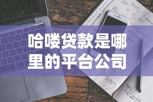哈喽贷款是哪里的平台公司?资质背景与业务解析 哈喽贷款是哪里的平台公司?资质背景与业务解析