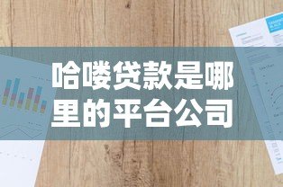 哈喽贷款是哪里的平台公司?资质背景与业务解析 哈喽贷款是哪里的平台公司?资质背景与业务解析