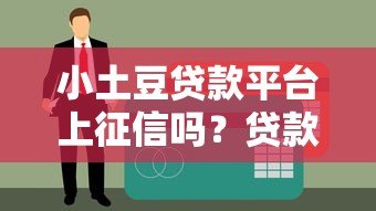 小土豆贷款平台上征信吗?贷款前必看的征信影响解析 小土豆贷款平台上征信吗?贷款前必看的征信影响解析