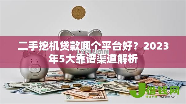 二手挖机贷款哪个平台好?2023年5大靠谱渠道解析 二手挖机贷款哪个平台好?2023年5大靠谱渠道解析