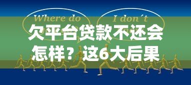 欠平台贷款不还会怎样?这6大后果你必须知道 欠平台贷款不还会怎样?这6大后果你必须知道