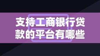 支持工商银行贷款的平台有哪些?这些渠道最靠谱! 支持工商银行贷款的平台有哪些?这些渠道最靠谱!