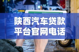 陕西汽车贷款平台官网电话及申请指南 陕西汽车贷款平台官网电话及申请指南