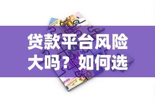 贷款平台风险大吗？如何选择安全可靠的借贷渠道
