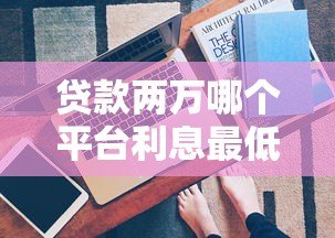 贷款两万哪个平台利息最低?真实对比与省钱技巧 贷款两万哪个平台利息最低?真实对比与省钱技巧
