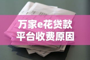 万家e花贷款平台收费原因解析及费用说明 万家e花贷款平台收费原因解析及费用说明