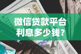 微信贷款平台利息多少钱？2023最新利率对比及省钱攻略
