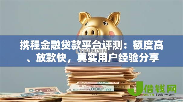 携程金融贷款平台评测:额度高、放款快,真实用户经验分享 携程金融贷款平台评测:额度高、放款快,真实用户经验分享