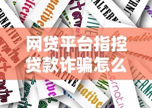 网贷平台指控贷款诈骗怎么办？真实案例解析与应对指南