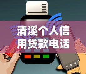 清溪个人信用贷款电话及申请全攻略:额度、利率、流程详解 清溪个人信用贷款电话及申请全攻略:额度、利率、流程详解
