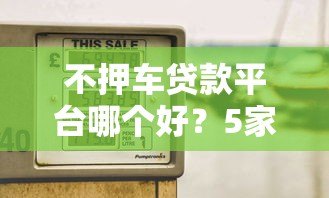 不押车贷款平台哪个好？5家靠谱平台推荐及选择技巧