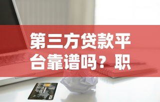 第三方贷款平台靠谱吗?职业人士必看的借款全攻略 第三方贷款平台靠谱吗?职业人士必看的借款全攻略