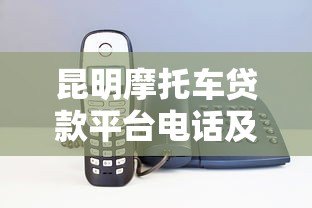 昆明摩托车贷款平台电话及正规机构推荐指南 昆明摩托车贷款平台电话及正规机构推荐指南