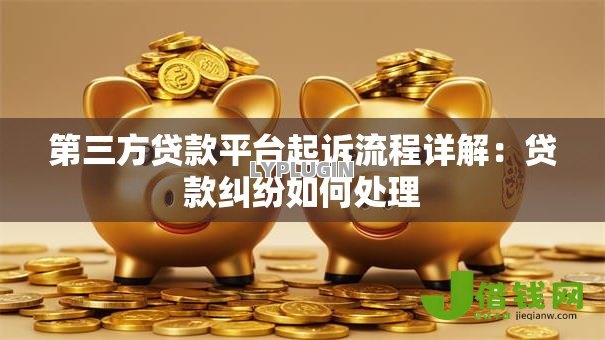 第三方贷款平台起诉流程详解:贷款纠纷如何处理 第三方贷款平台起诉流程详解:贷款纠纷如何处理