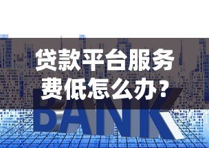 贷款平台服务费低怎么办?5个技巧帮你省成本 贷款平台服务费低怎么办?5个技巧帮你省成本