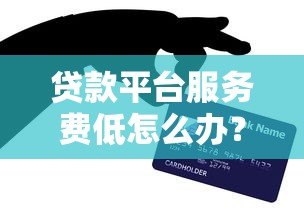 贷款平台服务费低怎么办?5个技巧帮你省成本 贷款平台服务费低怎么办?5个技巧帮你省成本