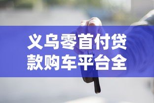 义乌零首付贷款购车平台全攻略：流程、条件与风险解析