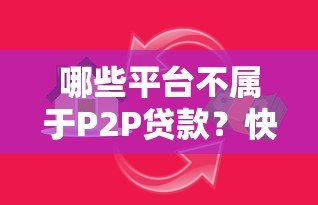哪些平台不属于P2P贷款?快速识别正规借贷渠道 哪些平台不属于P2P贷款?快速识别正规借贷渠道