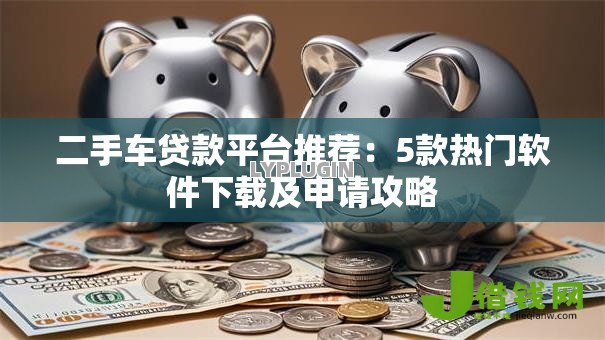 二手车贷款平台推荐:5款热门软件下载及申请攻略 二手车贷款平台推荐:5款热门软件下载及申请攻略