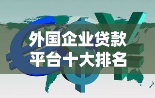 外国企业贷款平台十大排名及申请攻略