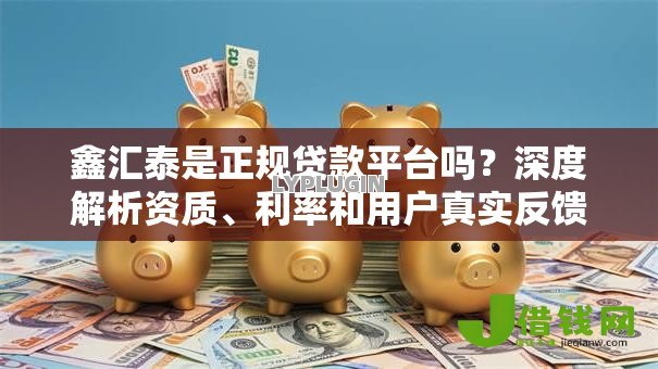 鑫汇泰是正规贷款平台吗?深度解析资质、利率和用户真实反馈 鑫汇泰是正规贷款平台吗?深度解析资质、利率和用户真实反馈
