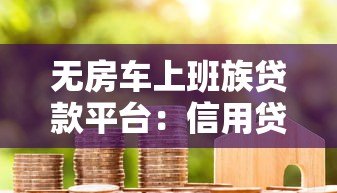 无房车上班族贷款平台:信用贷申请攻略与避坑指南 无房车上班族贷款平台:信用贷申请攻略与避坑指南