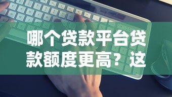 哪个贷款平台贷款额度更高？这5个平台额度大揭秘
