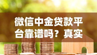 微信中金贷款平台靠谱吗?真实评测与用户反馈解析 微信中金贷款平台靠谱吗?真实评测与用户反馈解析
