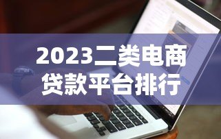 2023二类电商贷款平台排行榜:商家如何快速融资 2023二类电商贷款平台排行榜:商家如何快速融资