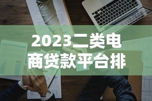 2023二类电商贷款平台排行榜:商家如何快速融资 2023二类电商贷款平台排行榜:商家如何快速融资