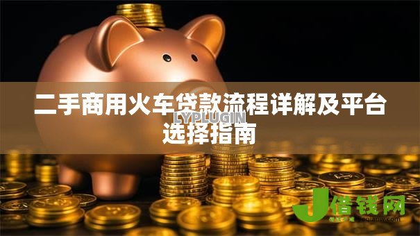 二手商用火车贷款流程详解及平台选择指南 二手商用火车贷款流程详解及平台选择指南
