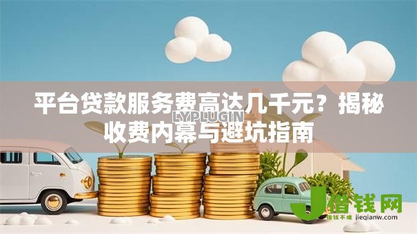 平台贷款服务费高达几千元?揭秘收费内幕与避坑指南 平台贷款服务费高达几千元?揭秘收费内幕与避坑指南