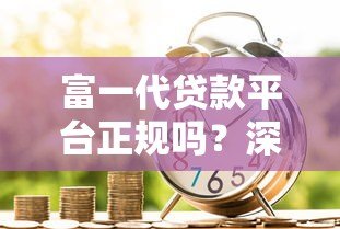 富一代贷款平台正规吗?深度解析贷款安全与风险 富一代贷款平台正规吗?深度解析贷款安全与风险