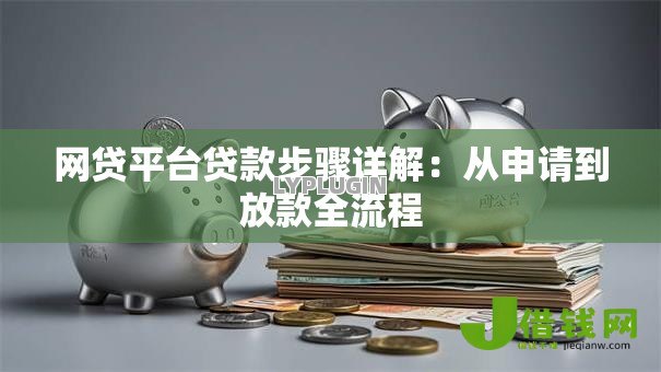 网贷平台贷款步骤详解:从申请到放款全流程 网贷平台贷款步骤详解:从申请到放款全流程