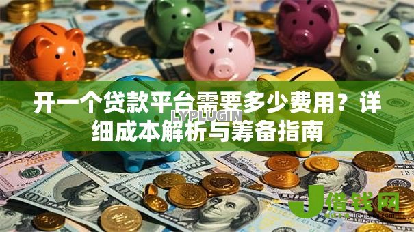 开一个贷款平台需要多少费用?详细成本解析与筹备指南 开一个贷款平台需要多少费用?详细成本解析与筹备指南