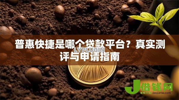 普惠快捷是哪个贷款平台?真实测评与申请指南 普惠快捷是哪个贷款平台?真实测评与申请指南