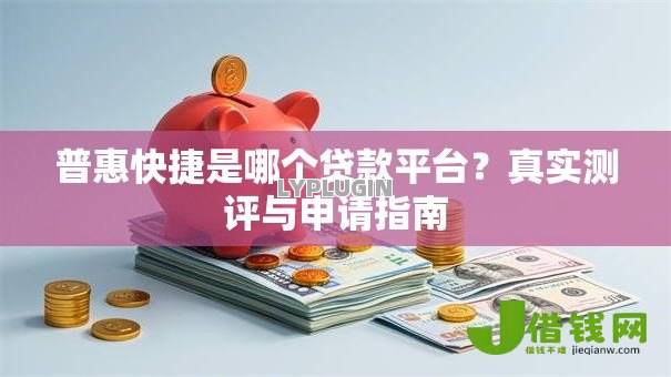 普惠快捷是哪个贷款平台?真实测评与申请指南 普惠快捷是哪个贷款平台?真实测评与申请指南