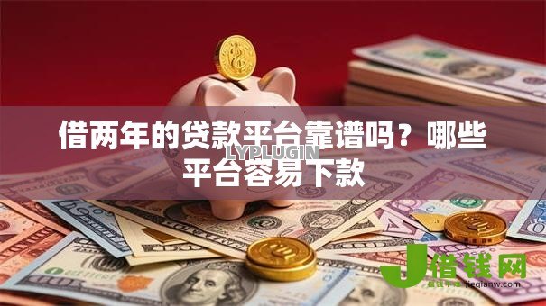 借两年的贷款平台靠谱吗?哪些平台容易下款 借两年的贷款平台靠谱吗?哪些平台容易下款