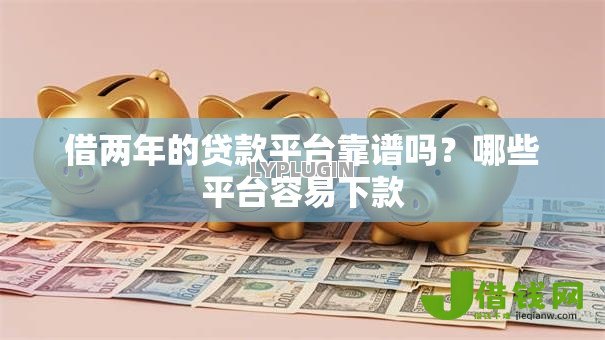 借两年的贷款平台靠谱吗?哪些平台容易下款 借两年的贷款平台靠谱吗?哪些平台容易下款