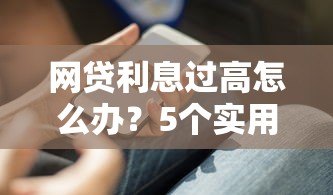 网贷利息过高怎么办？5个实用解决办法助你维权